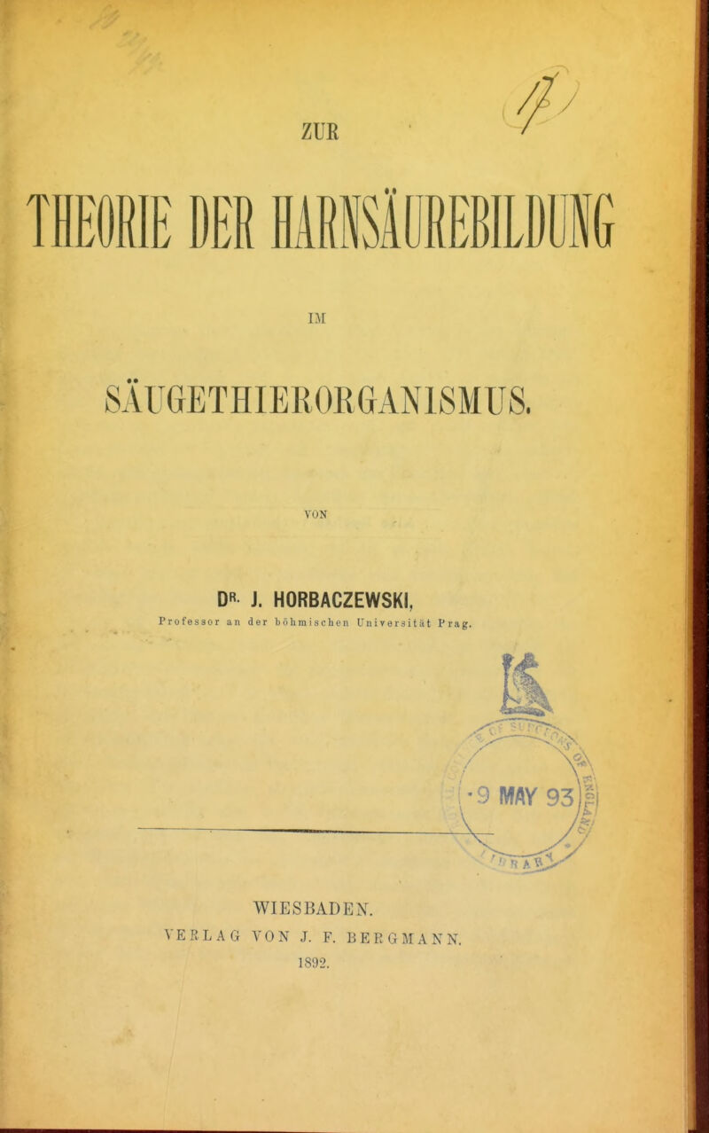 ZUR THEORIE DER HARNSÄÜREBILDUNG DI SÄUGETHIERORGANISMUS. VON DR- J. HORBACZEWSKI, Professor an der böhmischen Universität Prag. WIESBADEN. VERLAG VON J. F. BERGMANN. 1892.