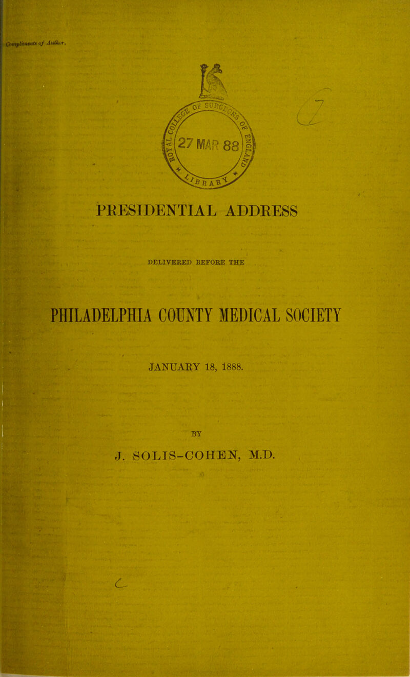 PRESIDENTIAL ADDRESS DELIVERED BEFORE THE PHILADELPHIA COUNTY MEDICAL SOCIETY JANUARY 18, 1888. BY J. SOLIvS-COHEN, M.D.