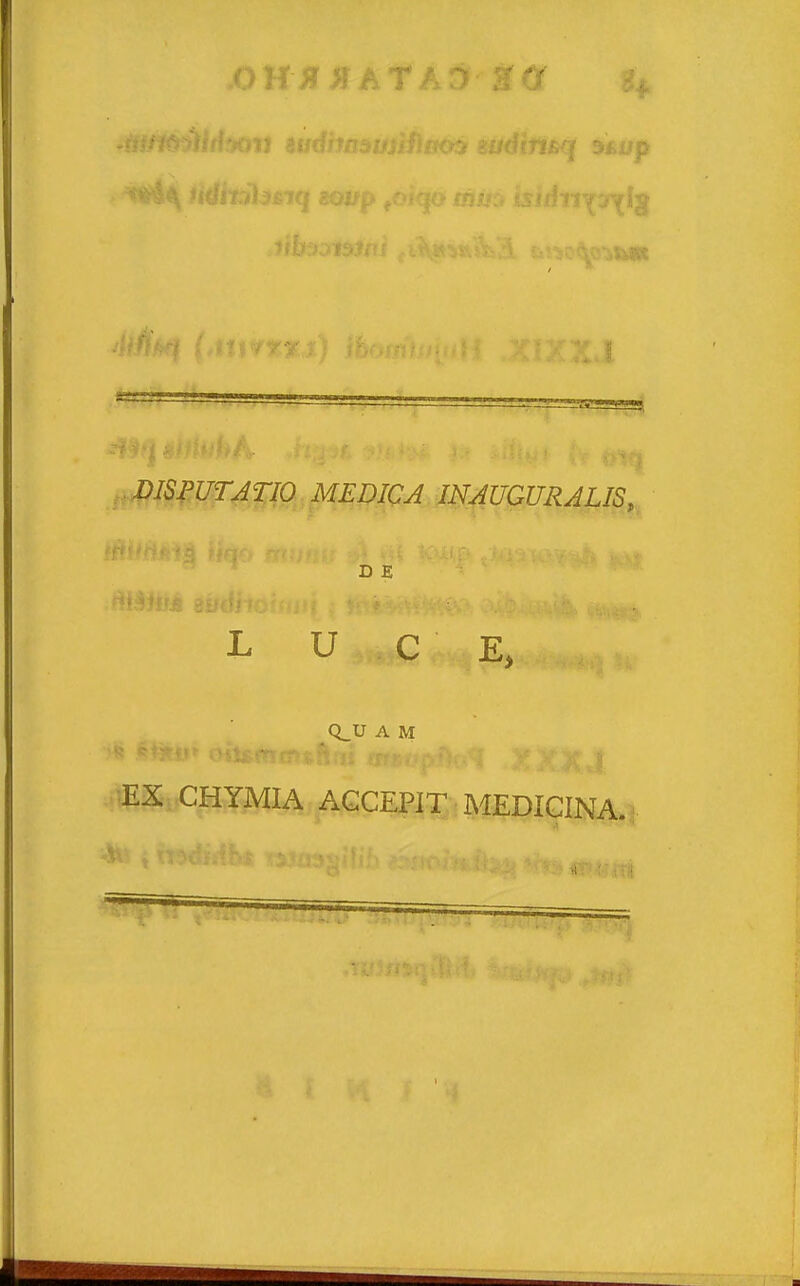 ,0 H R # A T A D 3u DISPUTATIO MEDICA INAUGURALIS, D E L U C E, Q_U A M EX CHYMIA AGCEPIT MEDIGINA.