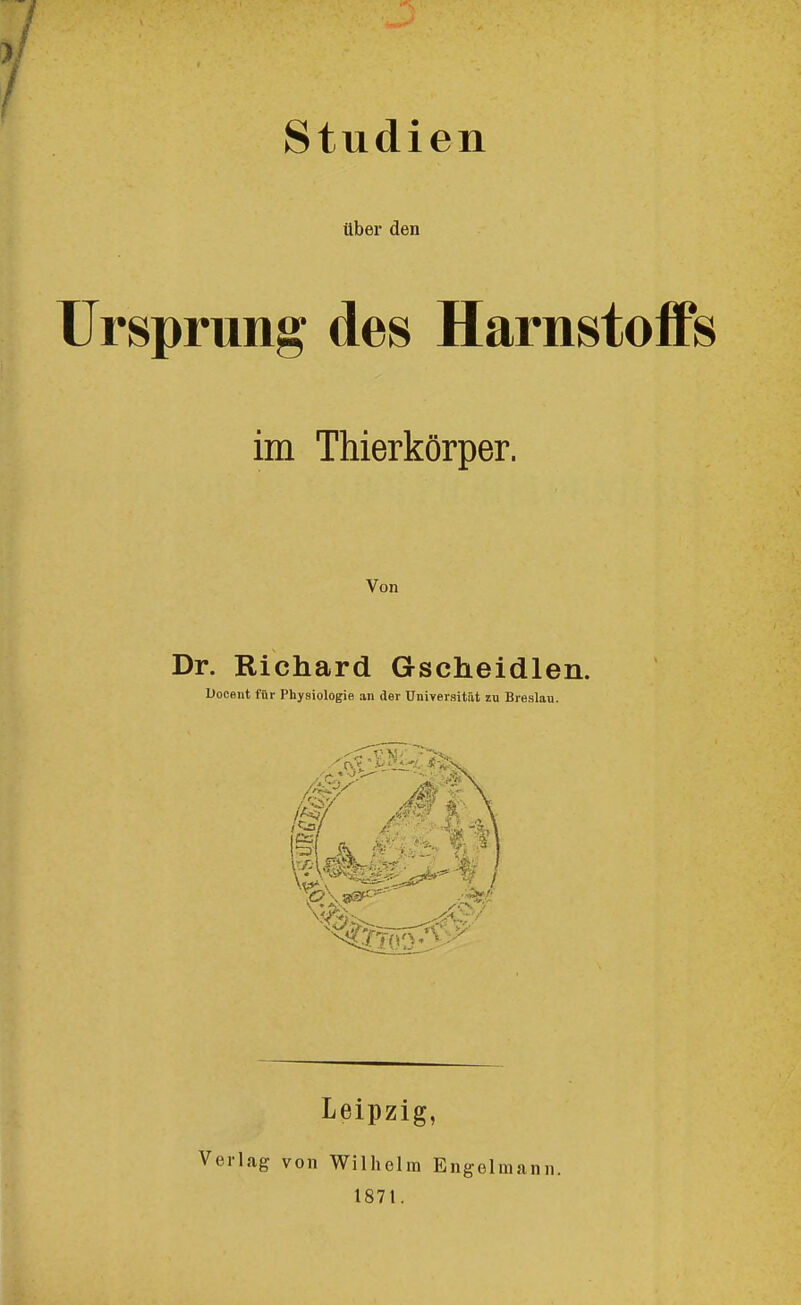 Studien über den •Sprung des Harnstoffs im Thierkörper. Von Dr. Richard Gscheidlen. Üocent für Physiologie an der Universität zu Breslau. Leipzig, Verlag von Wilhelm Engelmann. 1871.