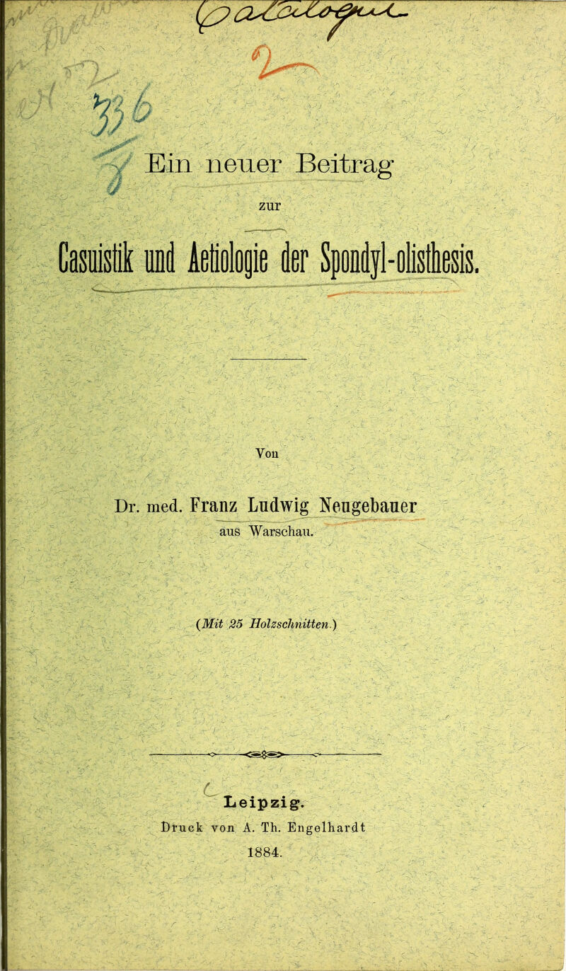 Ein neuer Beitrag zur Casuisi UDi Aeiojie der Sponljl-oliiesis. Von Dr. med. Franz Ludwig Neugebaner aus Warschau. {Mit 25 Holzschnitten.) Leipzig. Druck von A. Th. Engelhardt 1884.