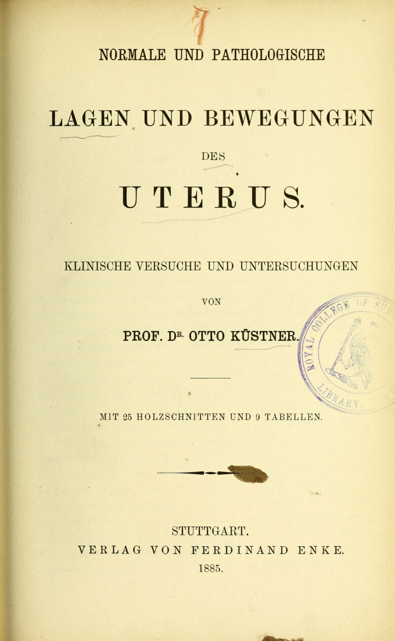 LAGEN UND BEWEGUNGEN DES UTERUS. KLINISCHE VERSUCHE UND UNTERSUCHUNGEN VON PROF. DR OTTO KÜSTNER MIT 25 HOLZSCHNITTEN UND 9 TABELLEN. STUTTGART. VERLAG VON FERDINAND ENKE. 1885.