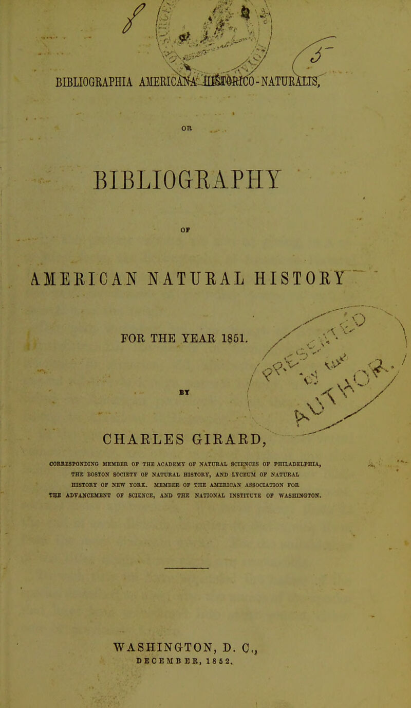 BIBLIOGRAPHY or A.MEIIICAN NATUEAL HISTOEY /:0 FOR THE YEAR 1851. BT CHARLES GIRARD, CORRESPONBINO MEMBER OP THE ACADEMY OF XATDRAL SCIENCES OP PHILADELPHIA, THE BOSTON SOCIETY OF NATURAL HISTORY, AND LYCEUM OF NATtlRAL HISTORY OP NEW YORK. MEMBER OF THE AMERICAN ASSOCIATION FOR THI ABVANCEMENT OF SCIENCE, AND THE NinONAL INSTITUTE OF TVASHMQIOS. WASHINGTON, D. C, DECEMBER, 18 6 2.