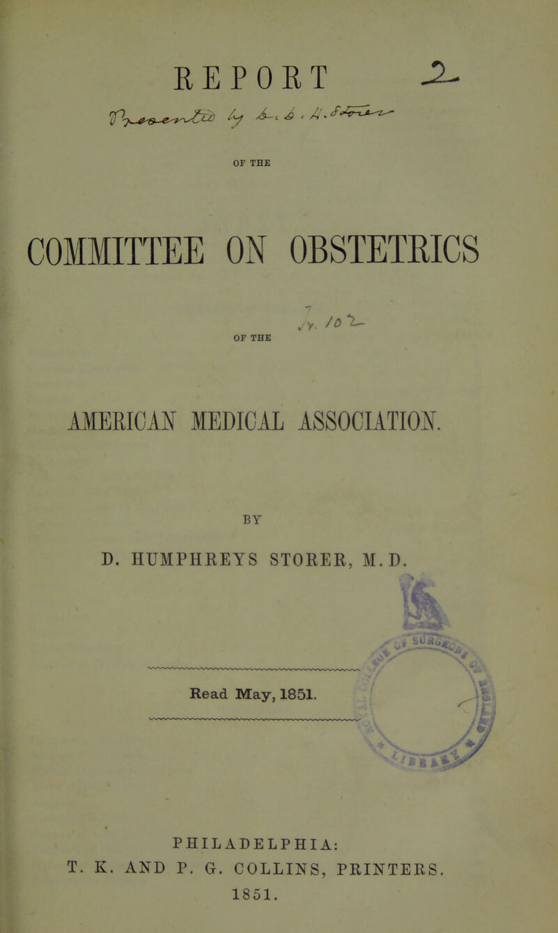 REPORT ^ OF THE COMMITTEE ON OBSTETRICS OF THE AMERIOM MEDICAL ASSOCIATION. BY D. HUMPHREYS STOKER, M.D. PHILADELPHIA: T. K. AND P. G. COLLINS, PRINTERS. 1851.