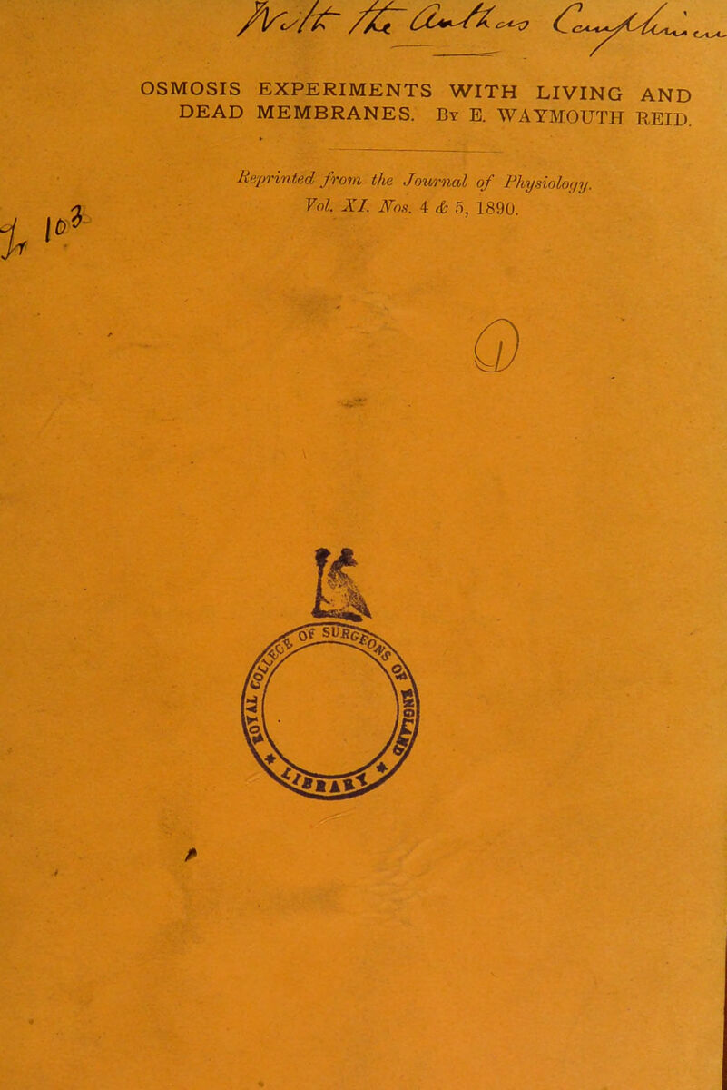 /font-/zr a^/x^a Cey^L^ OSMOSIS EXPERIMENTS WITH LIVING AND DEAD MEMBRANES. By E. WAYMOUTH REID. Reprinted from the Journal of Physioloyy. Vol. XL Nos. 4 & 5, 1890.