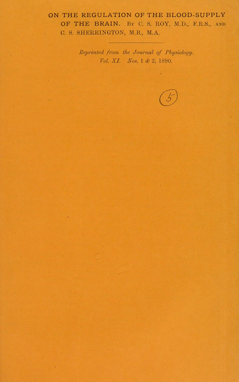 ON THE REGULATION OF THE BLOOD-SUPPLY OF THE BRAIN. By C. S. ROY, M.D., F.RS., and C. S. SHERRINGTON, M.B., M.A. Reprinted from the Jowrnal of Physiology.