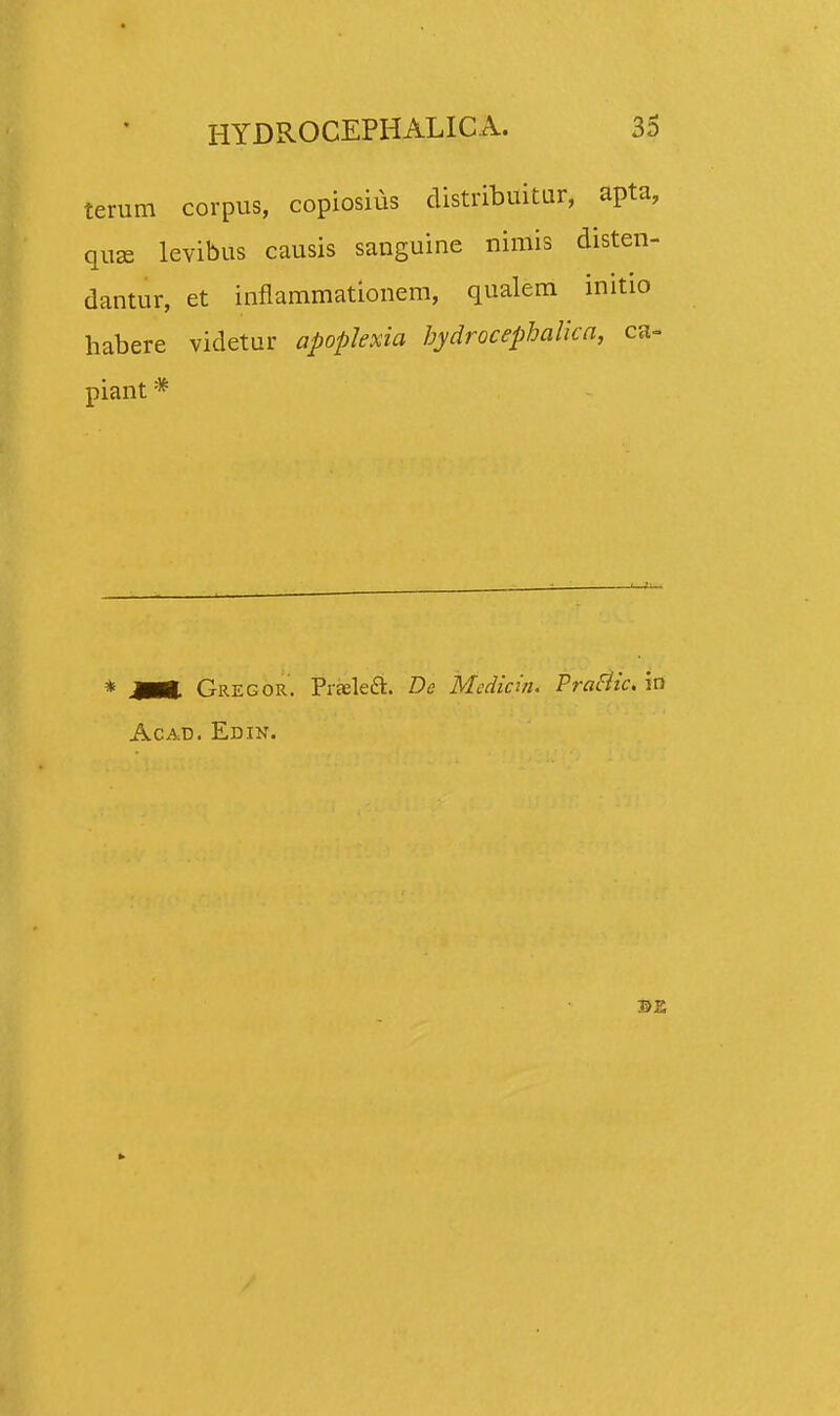 terum corpus, copiosius distribuitur, apta, quge levibus causis sanguine nimis disten- dantur, et inflammationem, qualem initio habere videtur apoplexia bydrocepbalica, ca- piant * * JHI Gregor. PraBleft. De Mcdicin. Prafiic. iu Acad. Edin.