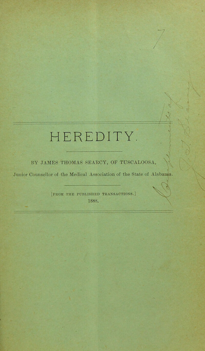 / ~1 HEREDITY. . ; > BY JAMES THOMAS SEARCY, OF TUSCALOOSA, ' Junior Counsellor of the Medical Association of the State of Alabauia. [FROM THE PUBLISHED TRANSACTIONS.]