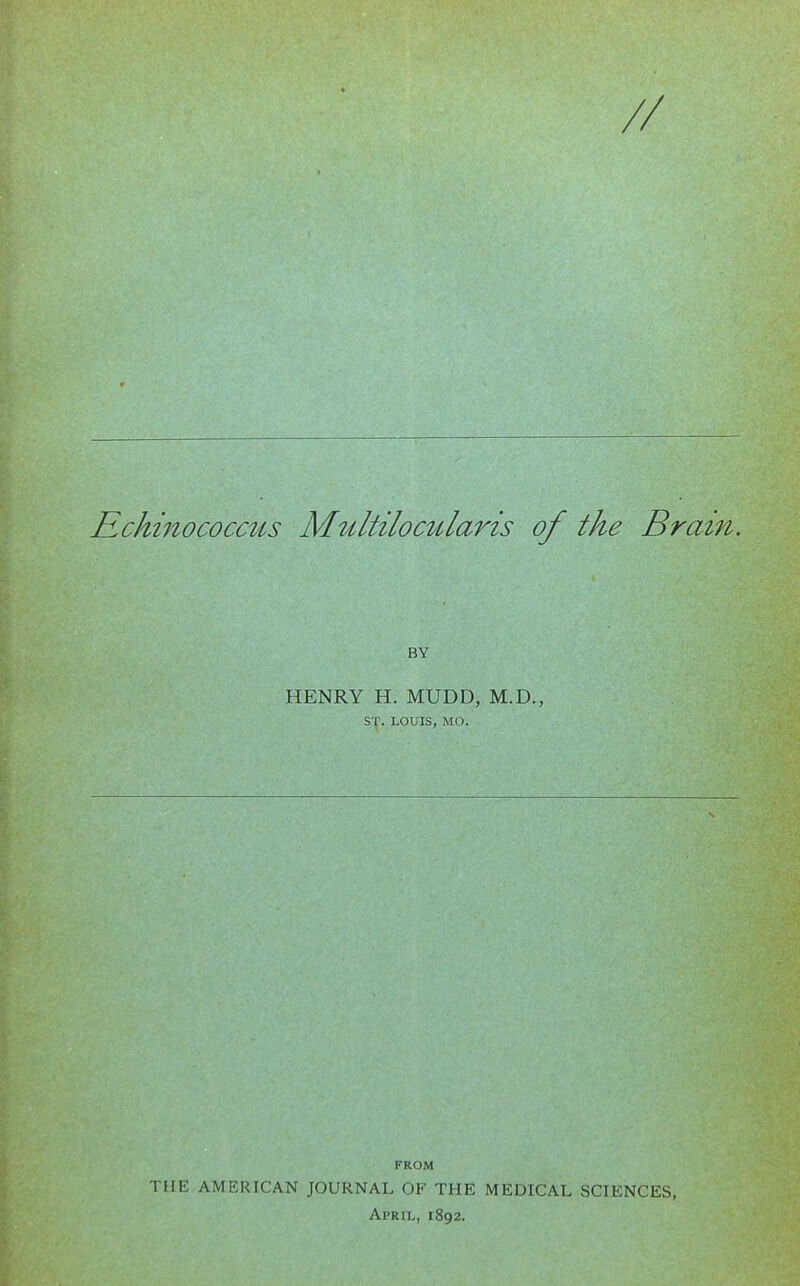 // Rchinococcus Multilocularis of the Brain. HENRY H. MUDD, M.D., ST. LOUIS, MO. FROM THE AMERICAN JOURNAL OF THE MEDICAL SCIENCES, April, 1892.