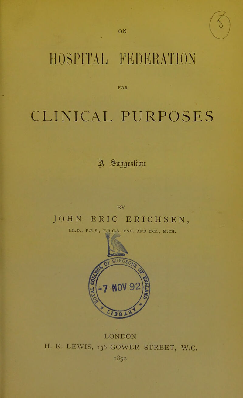 ON HOSPITAL FEDERATION FOR CLINICAL PURPOSES BY JOHN ERIC ERICHSEN, LONDON H. K. LEWIS, 136 GOWER STREET, W.C. 1892