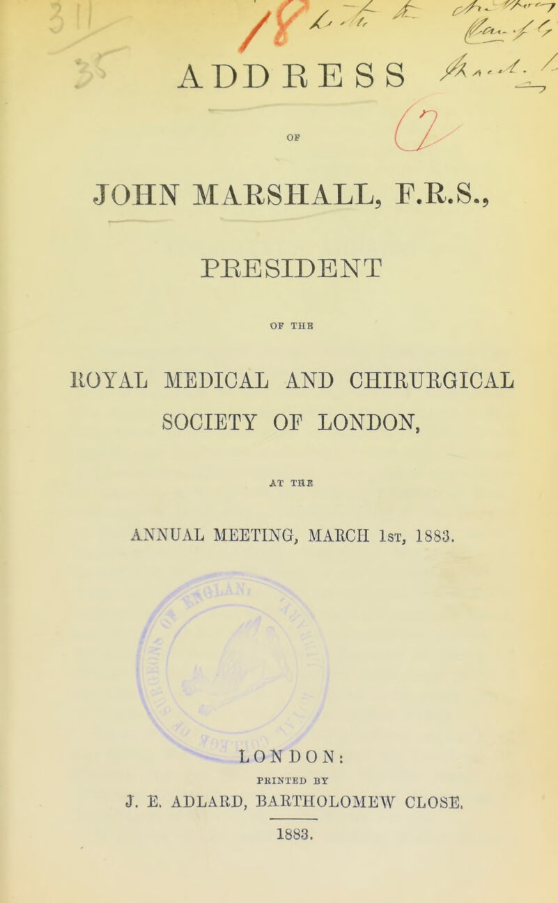 OF JOHN MARSHALL, F.R.S., PRESIDENT OF THB llOYAL MEDICAL AND CHmUEGICAL SOCIETY OE LONDON, AT THB ANNUAL MEETING, MARCH 1st, 1883. LONDON: PRINTED BY J. E. ADLARD, BARTHOLOMEW CLOSE. 1883.