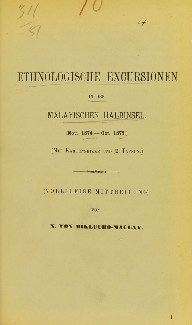 ETHNOLOGISCHE EXCURSIONEN IN DER MALAYISCH^ (Nov. 1874 —Oct. 1875.) (Mit Kartenskizze und .2 Tafeln.) f-«©K3»-9 ■ (VORLäUFIGE MITTHEILUNG) VON N. VO]¥ MIKLITCHO-IfACLAY. 4