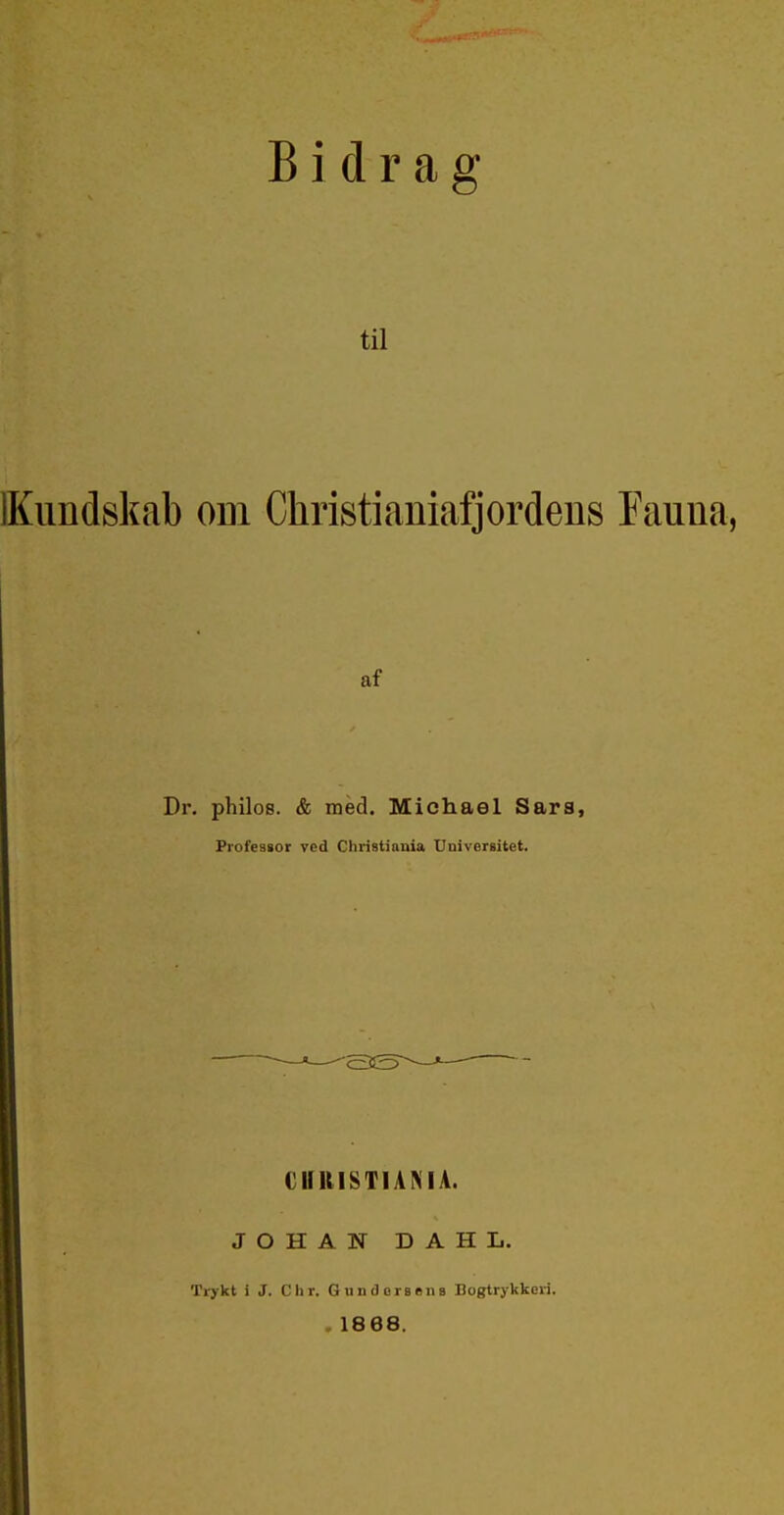 Bidrag til IKimdskab odi Christianiafjordens Fauna, af Dr, philos. & med. Michael Sars, Professor ved Christiania Universitet. CII11I8TIANIA. JOHAN DAHL. Trykt i J. C lir. Gundersens Bogtrykkeri. . 1868.