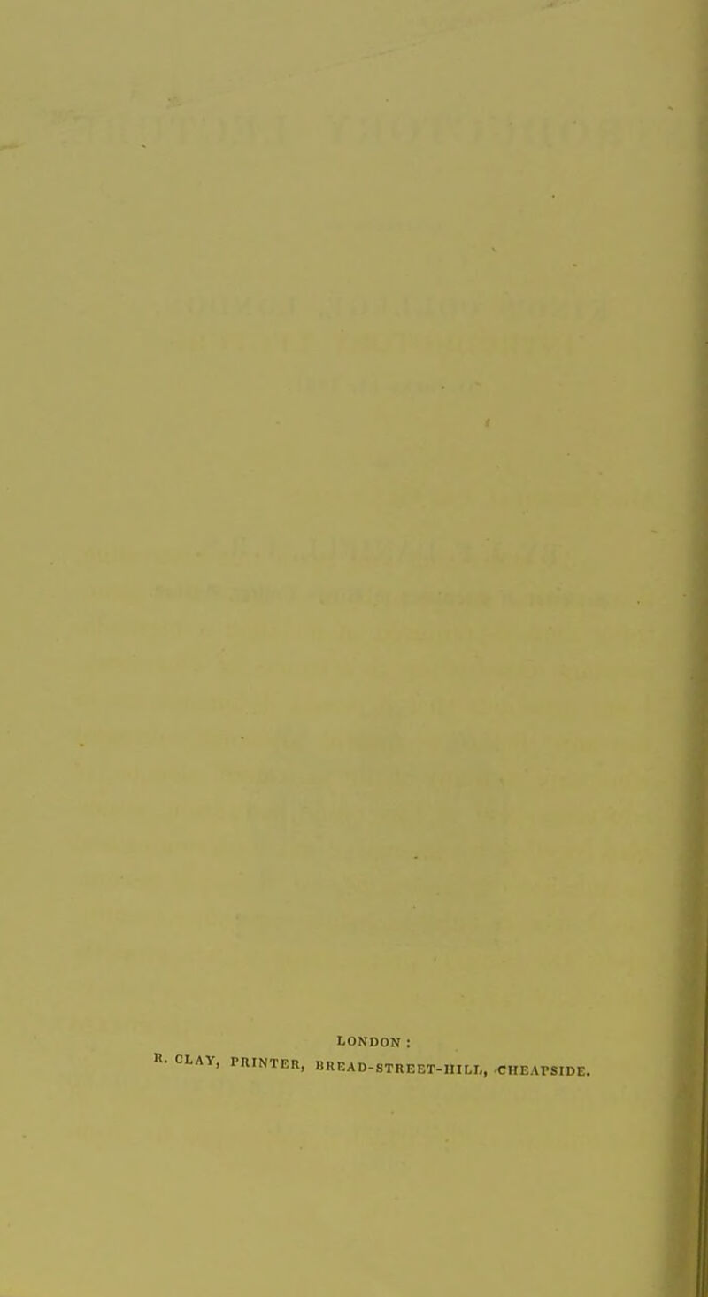 LONDON: R- CLAY, PRINTER, BREAD-STREET-HILL, -CIIEArSIDE.