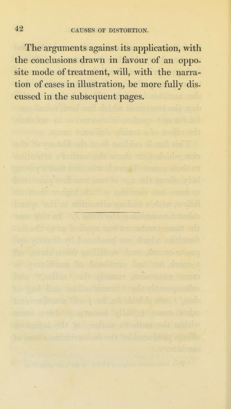 The arguments against its application, with the conclusions drawn in favour of an oppo- site mode of treatment, will, with the narra- tion of cases in illustration, be more fully dis- cussed in the subsequent pages.