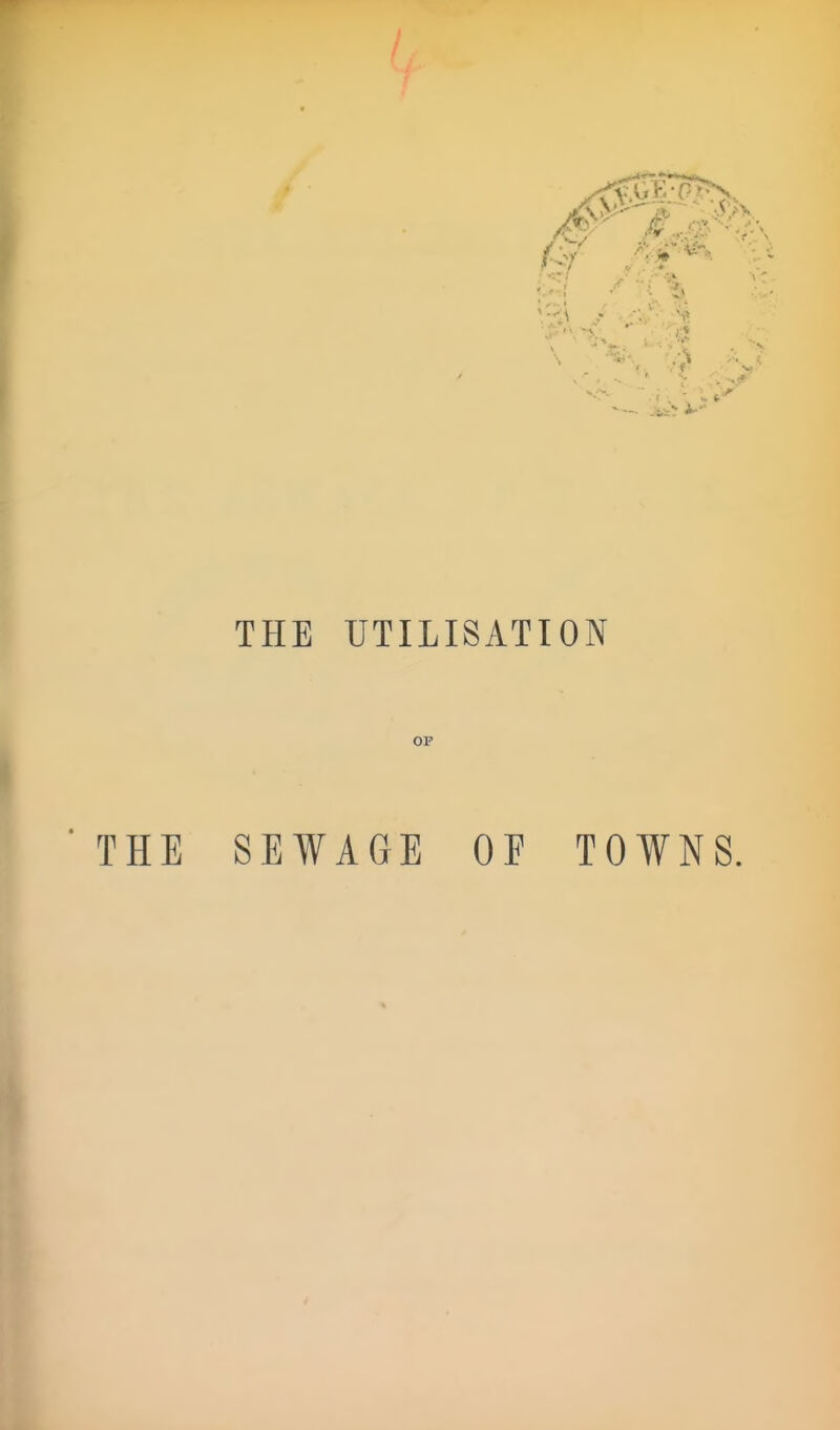 THE UTILISATION OP ■ THE SEWAGE OF TOWNS.