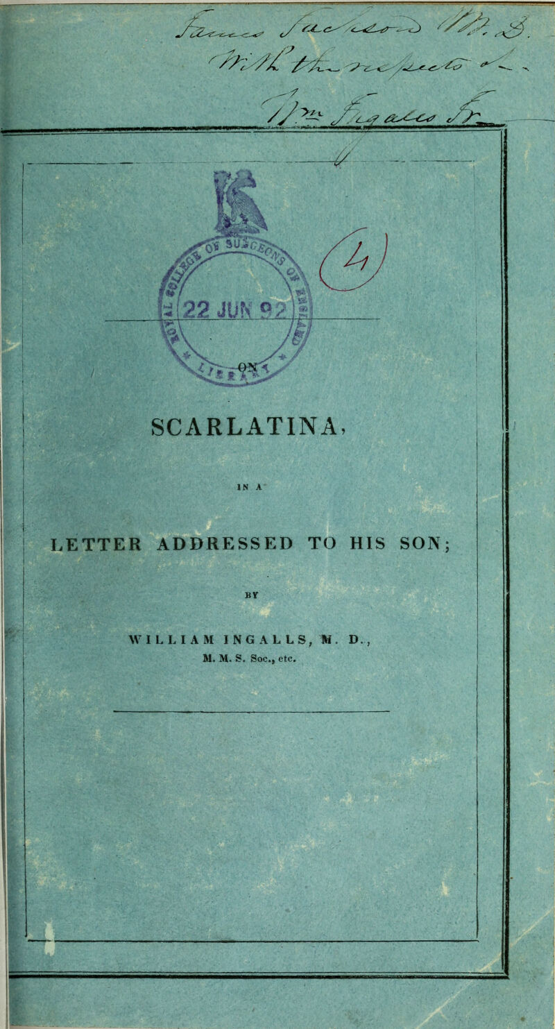 SCARLATINA, LETTER ADDRESSED TO HIS SON; WILLIAM I N G A L L S, TH . D., M. M. S. Soc, etc. \