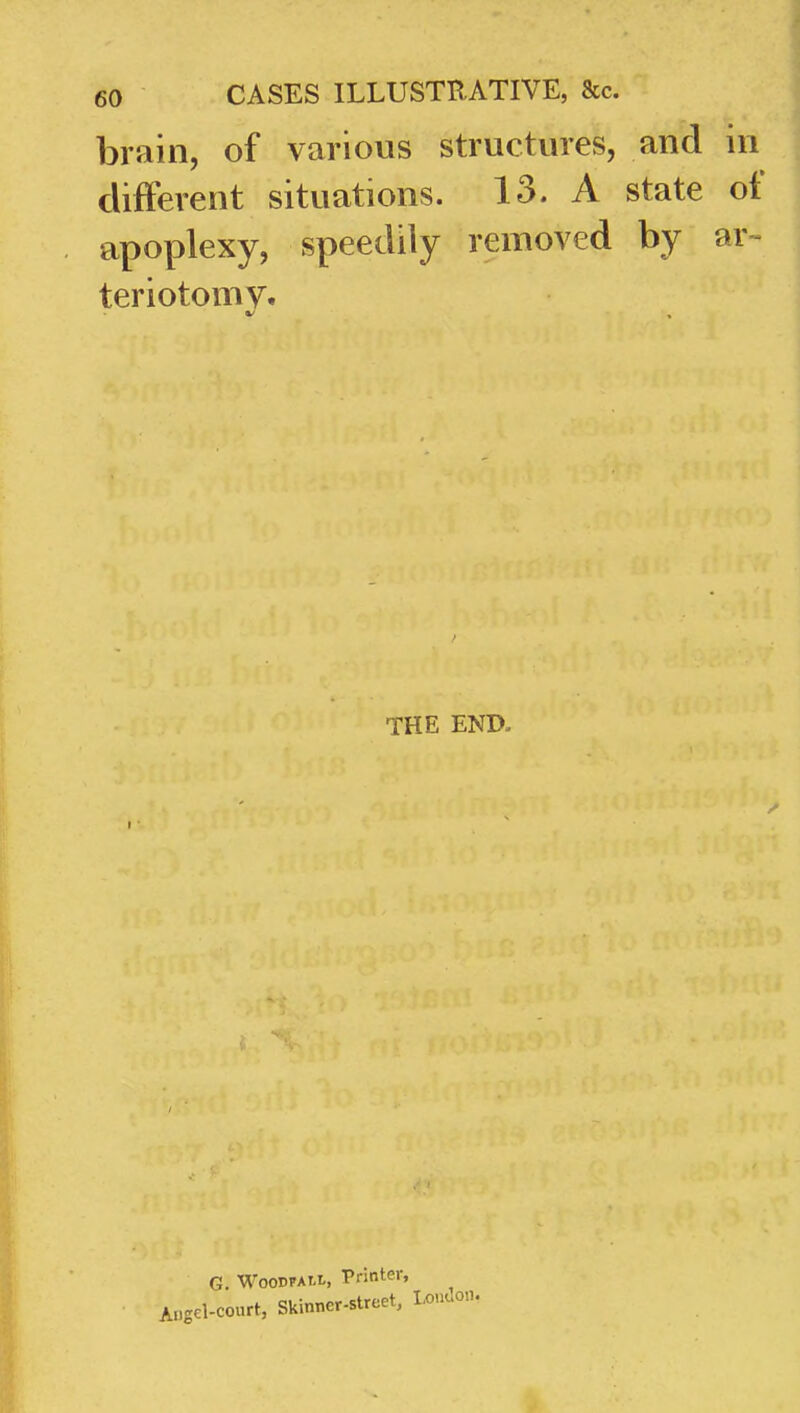 brain, of various structures, and in different situations. 13. A state of apoplexy, speedily removed by ar- teriotomv. THE EKD. G. M'ooDPAi-i., Printer, A„g€l-court, Skinner-street, L<