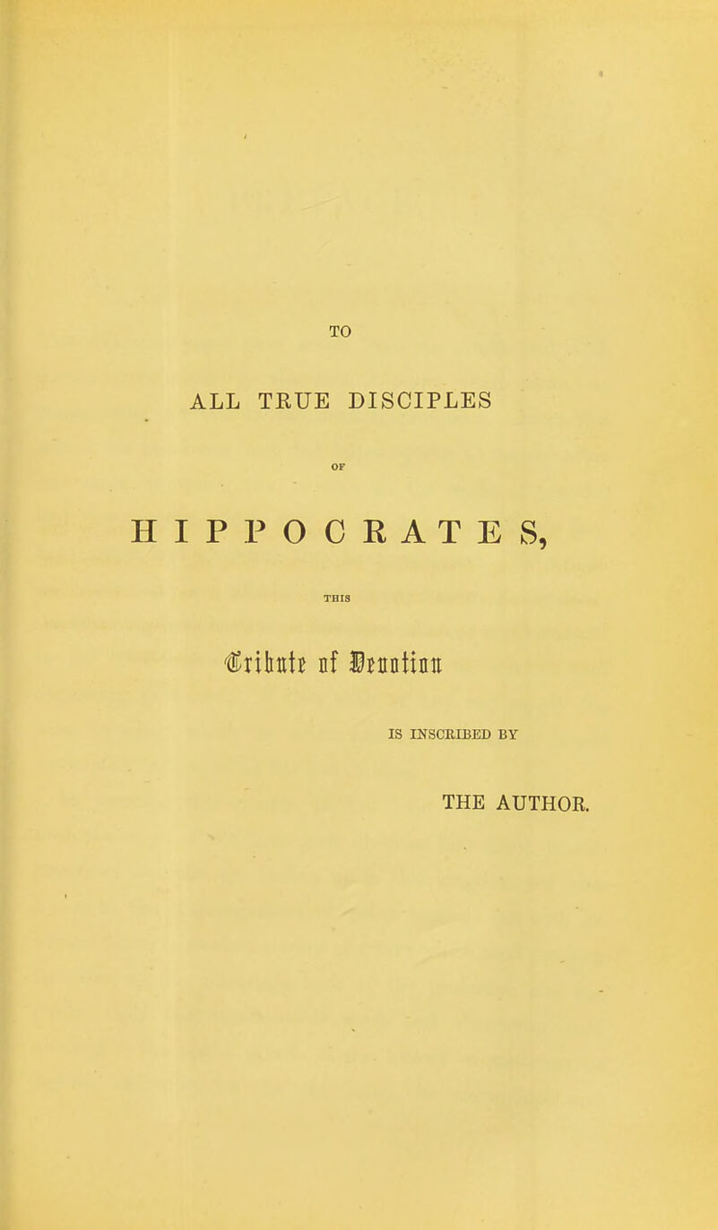 TO ALL TRUE DISCIPLES HIPPOCRATES, IS INSCKIBED BY THE AUTHOR.