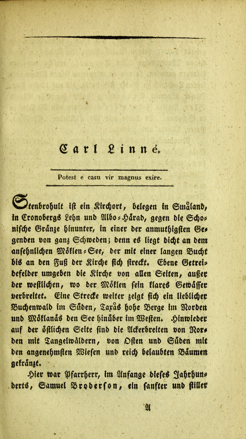 Sari Sinne» Potest e casu vir magnus exife. eenöro^ult i(i ein Älcc^ore, UU^m in ©mafattö/ In €röno6eröö £e&tt unb 5ll&os5 jg5drab, gegen 5fe 6*0^ nlfc^e ©rdnje hinunter, in einer Ut anmut^igflen genben ton gan$ ©d}n)ebeni benn e^ lUQt t>id)t an bem anfe^nUc^en SRIf(en?©ee, bctr mfc einer langen 55uc^f ^1^ an ben gug ber Äircöe flc^ flcecf^ €5ene @e(rel^ tefelbetr umgeben ble Siv6}^ Don aßen ©elten, au§et ber wepllc^en, m ber ?Kof(en fein flare^ ©ertaffer Derbrelte^ €lne ^tred^e n^elrer ^elge fic^ ein lieblicher SSuc^enwalb Im ©fiben, Sa^a^ ^o&c 93er9e Im Siorbett «nb SKäflana^ ben ©ee ^infiber im SBeflen* ^Inwleber auf ber Ifllic^en ©elte jinb ble 5lcferbreUen t)on 3lor# ben mit Sanaelmalbern/ Don £)flen unb ©iSben mit ben angene^mllen liefen unb relc^ belaubten ^aumeti gefranjn - ^ler war ^farr^err, im Stnfange blefe^ ^a^t^mif bttU, Samuel fSroberfoui ein fanfter unb (tlKef SC