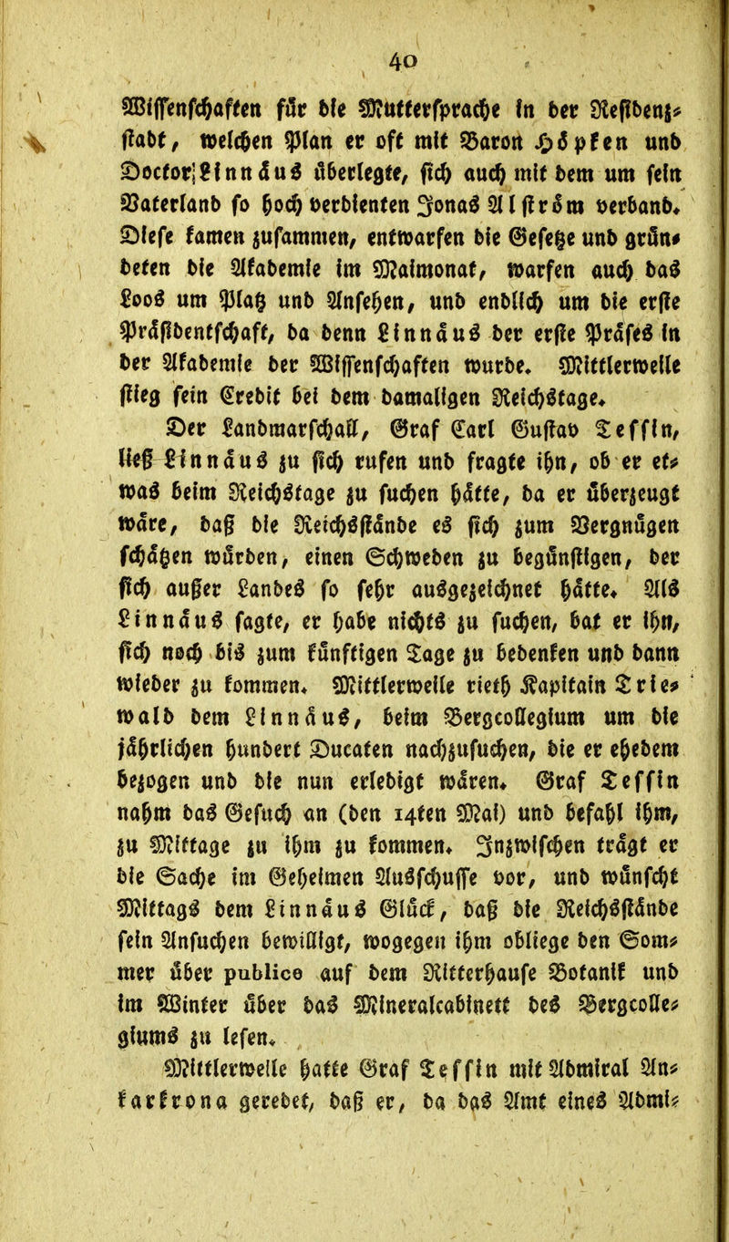 ffabt, welchen ^\an er ofe mit EBaro« ^){|)fett unb Söctori^lnttdu^ i16crlc9ie, ftc^ auc^ mU bcm um fcfit 33atcr(anb fo ^od) Dcrbfenfen 3ona^ Sllfiräm tjcrbanb* S)lcfe famcti jufammcn, cntwatfen ble ©cfege unb arön# beten ble Stfabemfe Im ®aimona(, warfen auc^ ba^ £ooö um g3(a5 unb Slnfe^en, unb enbUc^ um ble cr(!e ^rdflbentfc^aff, ba benn ßlnndu^ bec erfle ^vSftß In ber Slfabemle bec 2ßffrenfd)affen würbe» CKItflerwelle (lieg fein €rebi( 6el bem bamallgen D^elc^ltage* Set Sanbmarfc^att, @raf €arl ©uffat) Seffln, Kef finndu^ ju jlc^f rufen unb fragte i&n, ob er ets» wa6 beim Sfelc^ötage ju fuc&en ^dtte, ba er fi^er^eugt tt>dre, bag ble Sveic^^fldnbe eö ftc^ jum Söerönugen fc^dgen njörben, einen ©Sweben ju begiinfllgen, ber fi(f) aufer ^anbeö fo fe&r au^ge^el^net ^dtte* ^inndu^ fagte, er f;abe nl<Jtöju fachen, bat er 1^», ffc& nocö bi^ ^um funftigen 5:age ^u bebenden unb bann wIeber ^u fommen* 9}iitt(erweüe rietg Äaplfain Srles» n>a(b bem 9lnndu^, beim ^^erßcoCfeglum um ble jd5rlicf;en ^unbert 5)ueaten nad)$ufu^ett, ble er e^ebem belogen unb ble nun erlebigf wdren* @raf Seffln na&m ba€ ©efucö an (ben i4ten ®al) unb befa&l l&m, gu fliRiffagc |u i^m §u fommen* Snjwlfc^en trdgt er ble ©acOe Im 6ef;elmen Slnöfc^ufe t)or, unb wSnfc^^t ^Itfag^ bem Pinnau^ ©lud, bag ble EÄelc^öfldnbe fein Slnfuc^en bemißlgt, wogegen l^m obliege ben ©omä> mer äber publice auf bem Siiffer^aufe S3ofanlf unb Im fö3inter Sber ba^ ^Ineralcablnett M ^ergcoCte^ glum^ SU lefen« ii3?lttlern)e(le ^atu ©raf Seffln mItSlbmIral ^n^ farfrona gerebet, bag er, ba SImt cinei 5Ibml?