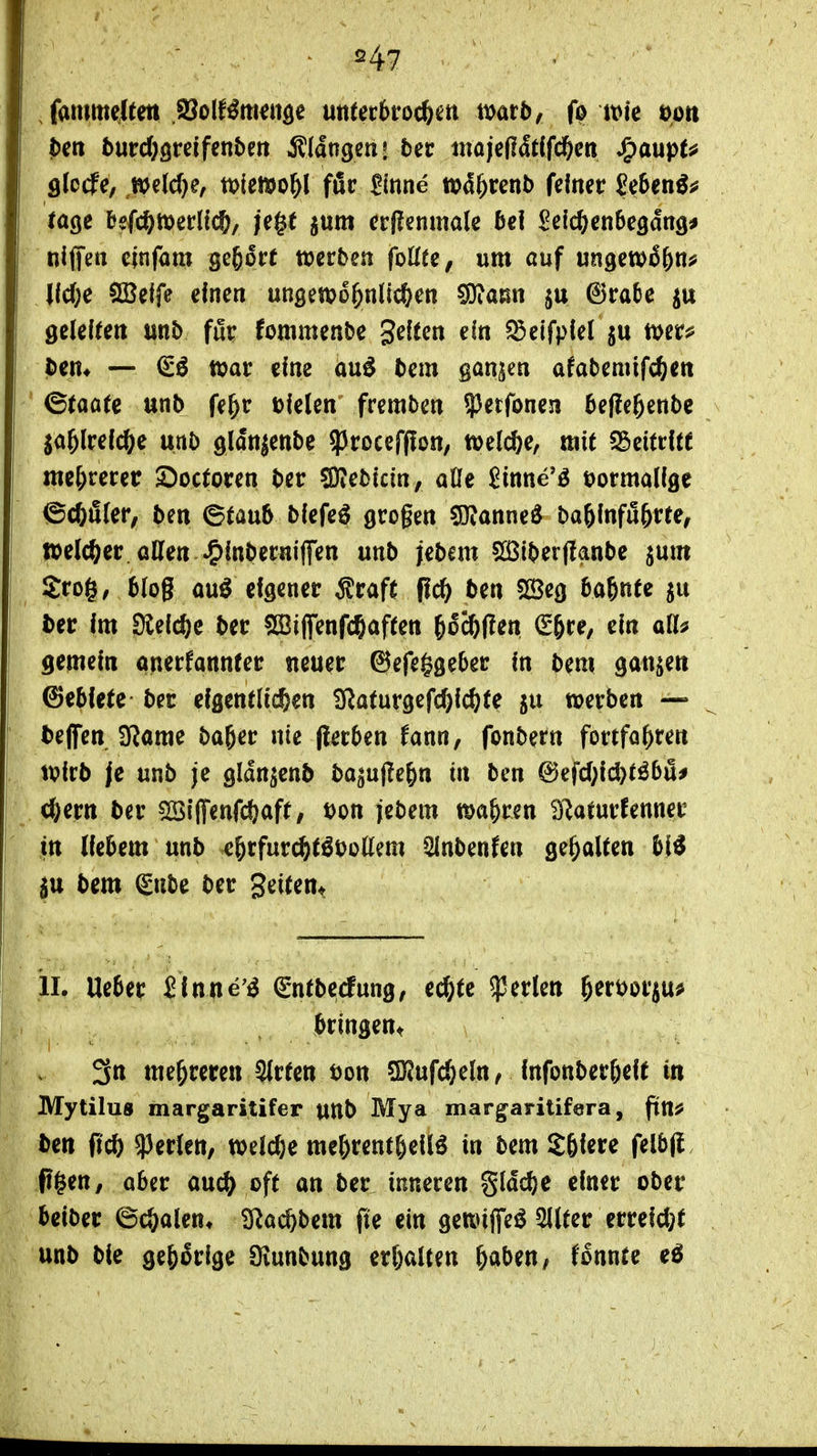 . fammcltett jSolf^menöe muthtodim mtb, (q vok eoti Iben butd)Qvnfmbm klangen! bec tnojeflMfd&en ^aupU fllotfe, ,we(e(}e, xt>Um^l f&v 2inne »d^renb feiner £e5en^^ rage fcefcött)erHc6, je^t jum ctflmimU bei ^elc^enbegang* niffe« cjnfam gebort werben foUu, um auf ungew^^n^ llcOe 2Beife einen ungewöhnlichen ^aun ©rade geleiten unb für fommenbe gelten ein ?5elfplel ju mt^ Iben* — €ö ttjar eine au^ bem ganzen afabemifc^en ' ©(acte unb fe^r fielen fremben 33etfonen befie&enbc ja^lrelc&e unb gldnjenbe 93rocef(!on/ welche, mit S^eitrlte mehrerer Soctoren ber SJvebicin, aOe £inne'ö t)ormallge ©c6iS(er, ben 6tau5 blefeö großen SJJanne^ baölnfu&rte, jWelc^er.aHen ^)lnbernipn unb jebem SÖ3iber(Ianbe jum Srofi/ Mog auö eigener Äraft flc^ ben 5e3eg bahnte gu ter Im 9lelc?)e ber ^Siffenfc^aften \)od)iim ^6re, ein aU^ gemein anerkannter neuer ©efeggeber In bem ganzen ©eblete ber eigentlichen ^aturgefchl(^?fe »erben — teflTen SRarae ba^er nie (terben fann, fonbern fortfahren Wirb je unb je gldn^cnb ba^ufle^n in ben @efchld)töbu# ehern ber ^iflfenfchaft, Don jebem wahren 3^aturfenner in liebem unb chrfurchtöt)o(lem Slnbenfen gehalten b(^ itt bem €nbe ber gelten« II. lieber Slnne'^ ^ntbecfung, e^tc perlen h^f^orju^ bringen« 3n mehreren Birten t)on QKufcheln^ Infonberhelt in Mytilu« margaritifer unb Mya margaritifera, fin^ ben fleh 33erlen, welche mehrenthellö in bem Shiere felbff p§en, ober au^ oft an ber inneren gldche einer ober bclber ©chalen* 3^achbem fte ein gewiflfeö Hilter erreicht unb bie gehörige Siunbung erhalten haben, fonnte