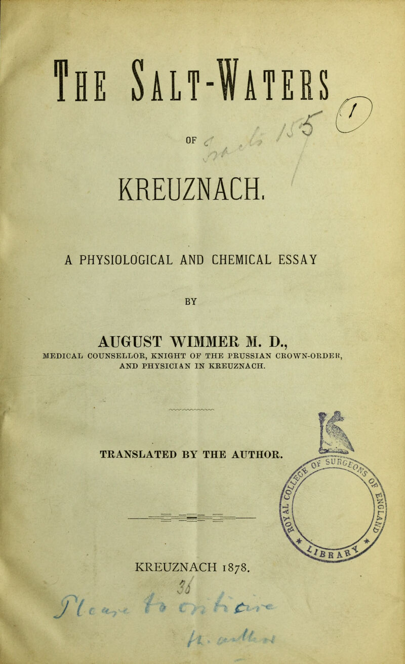 feE Salt-Waters OF i' KREUZNACH, A PHYSIOLOGICAL AND CHEMICAL ESSAY BY AUGUST WIMMER M. D., MEDICAL COUNSELLOR, KNIGHT OF THE PRUSSIAN CROWN-OEDE H, AND PHYSICIAN IN KREUZNACH.