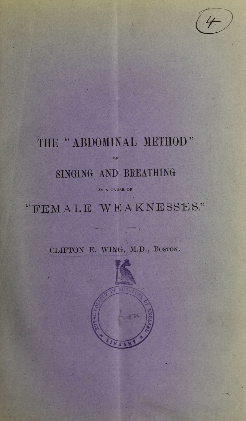 THE ABDOMIiNAL METHOD OK SINGING AND BREATHING AS A CAUSE OF ''FEMALE WEAKNESSES. CLIFTON E. WING, M.D., Boston.