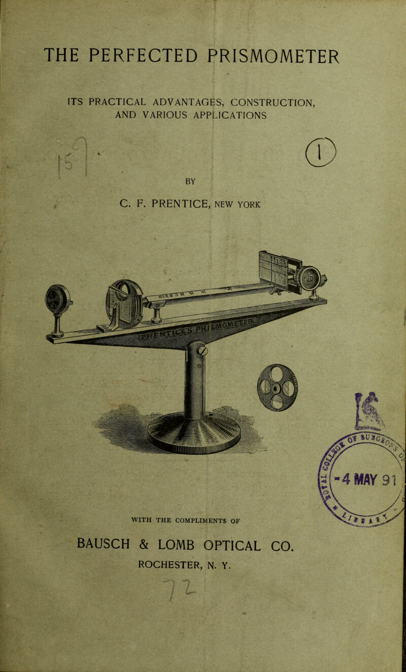 THE PERFECTED PRISMOMETER ITS PRACTICAL ADVANTAGES, CONSTRUCTION, AND VARIOUS APPLICATIONS BY C. F. PRENTICE, NEW YORK BAUSCH & LOMB OPTICAL CO. ROCHESTER, N. Y.