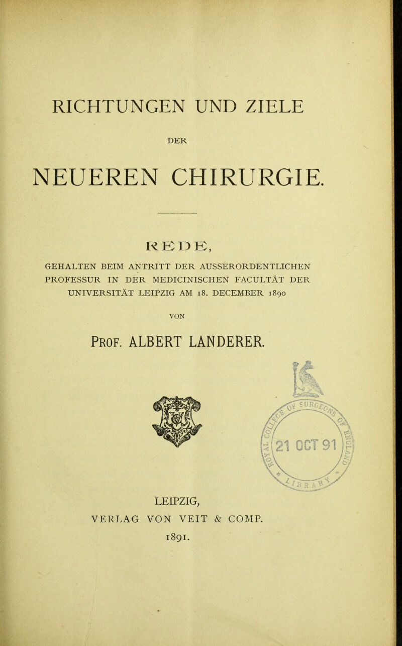 DER NEUEREN CHIRURGIE. RKDK, GEHALTEN BEIM ANTRITT DER AUSSERORDENTLICHEN PROFESSUR IN DER MEDICINISCHEN FACULTÄT DER UNIVERSITÄT LEIPZIG AM i8. DECEMBER 1890 VON Prof. ALBERT LANDERER. LEIPZIG, VERLAG VON VEIT & COMR 189L