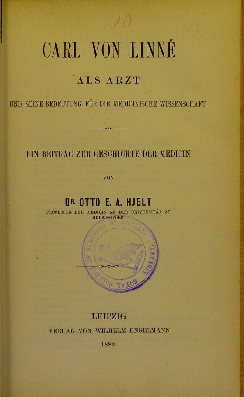 ALS AHZT MD SEINE BEDEUTUNG FÜR DIE MEDICINISCHE WISSENSCHAFT. EIN BEITRAG ZUß GESCHICHTE DEE MEDICIN VON DR OTTO E. A. HJELT PROFESSOR DER MEDICIN AN DER UNIVERSITÄT ZV HELSIN6F0RS. LEIPZIG VERLAG VON WILHELM ENGELMANN 1882.