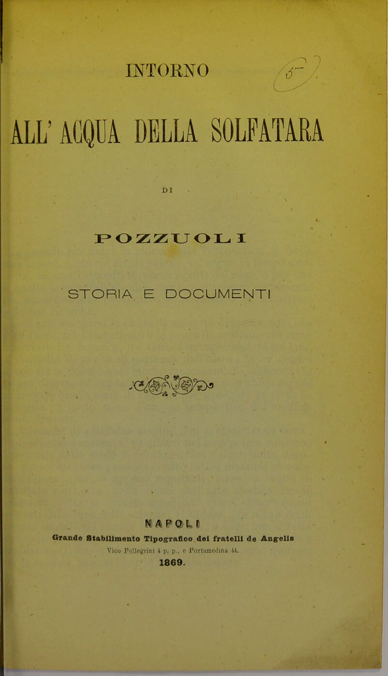 INTORNO ALL' ACQUA DELLA SOLFATARA DI STORIA E DOCUMENTI Grande Stabilimento Tipografico del fratelli de Angrells Vico Pellegrini l p, p., e l'ortamcilina Vi. ' 1869.