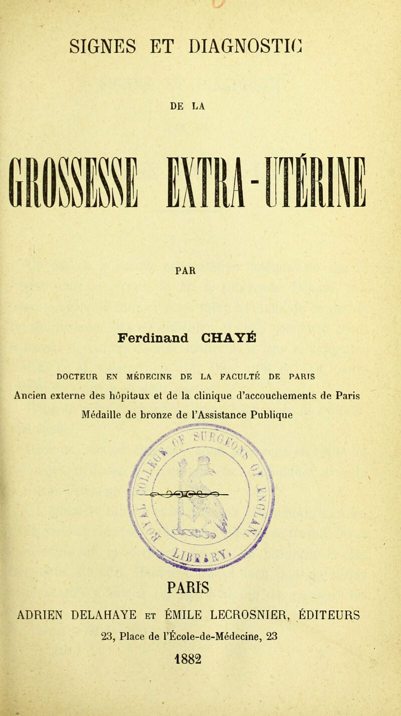 DE LA 1181 PAR Ferdinand CHAYÉ DOCTEUR EN MÉDECINE DE LA FACULTÉ DE PARIS Ancien externe des hôpitaux et de la clinique d'accouchements de Paris Médaille de bronze de l'Assistance Publique PARIS ADRIEN DELAHAYE et ÉMILE LECROSNIER, ÉDITEURS 23, Place de l'École-de-Médecine, 23 1882