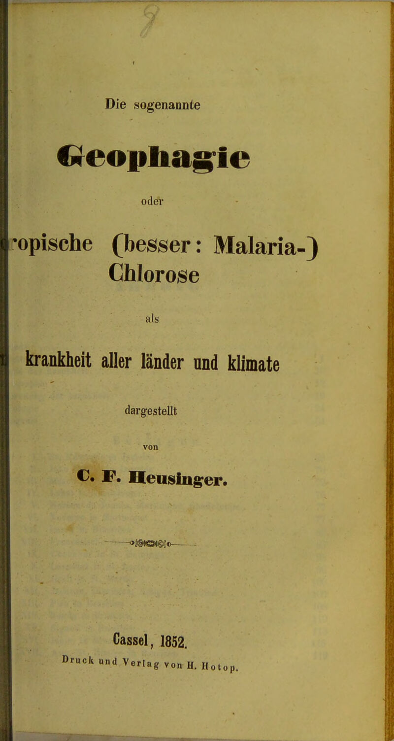 Die sogenannte €ireopliag:ie oder 'opische (besser: Malaria-) Chlorose als krankheit aller länder und klimate dargestellt von C. F, Heusing^er. »^tOl^e— - Cassel, 1852. Druck und Verlag von H. Hotop.