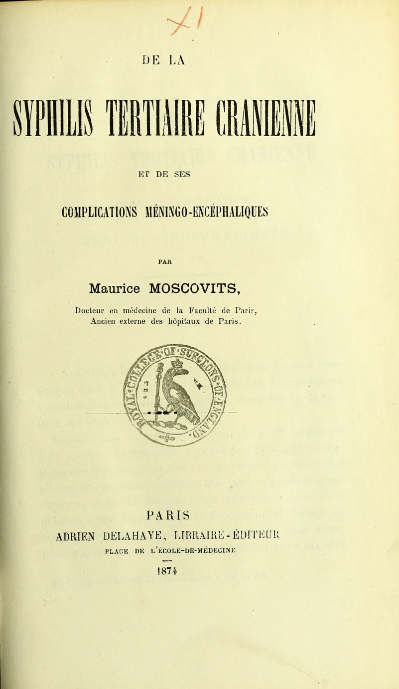 PAR Maurice MOSCOVITS, Docteur en médecine de la Faculté de Part?, Ancien externe des hôpitaux de Paris. PARIS ADRIEN DELAHAYE, LIBRAIRE - É DIT li U U PLAGE DE L'ÉCOLE-DE-MÉDECINE 1874