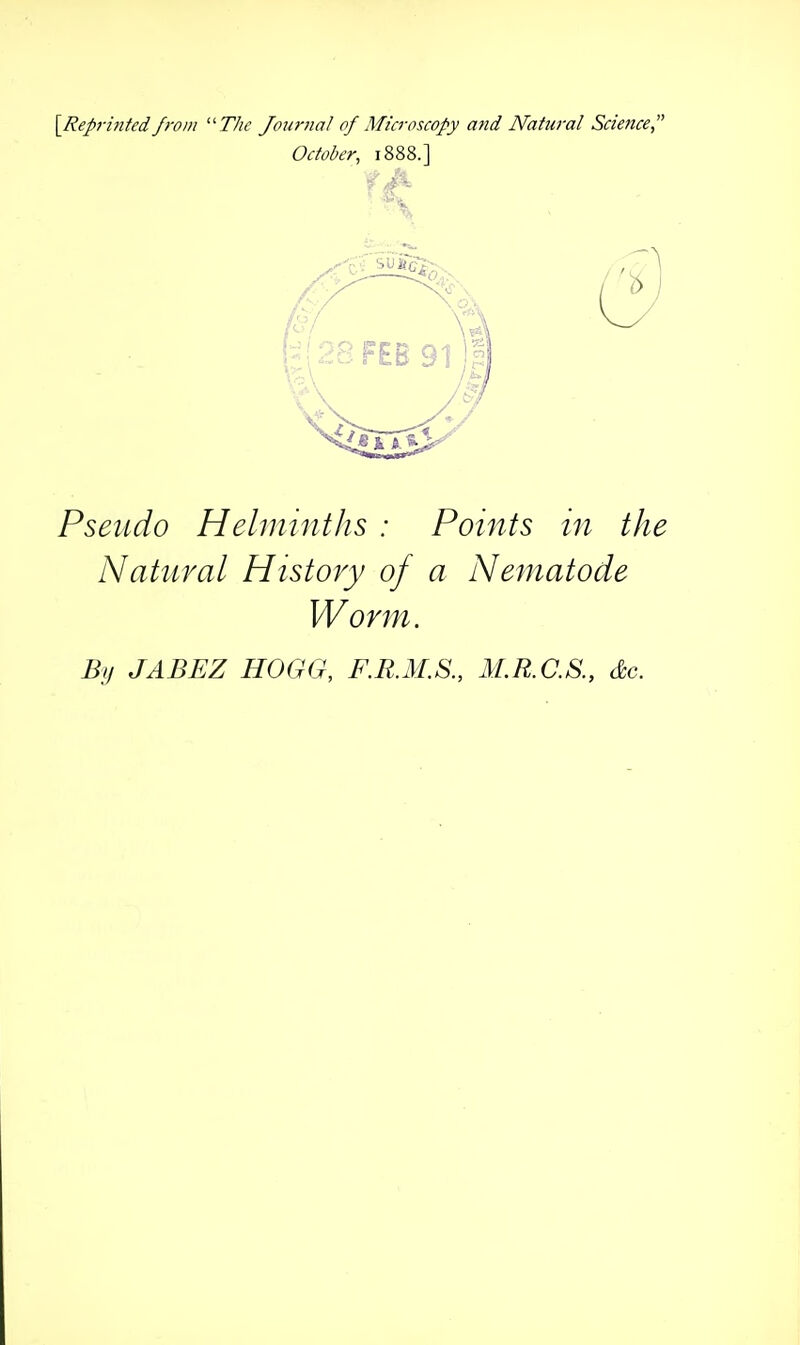 {^Reprintedfrom ''The Journal of Microscopy and Natural Scieftce October, 1888.] Pseiido Hehnmths : Points in the Natural History of a Nematode Worm. By JABEZ HOGG, F.R.M.S., M.R.C.S., &c.