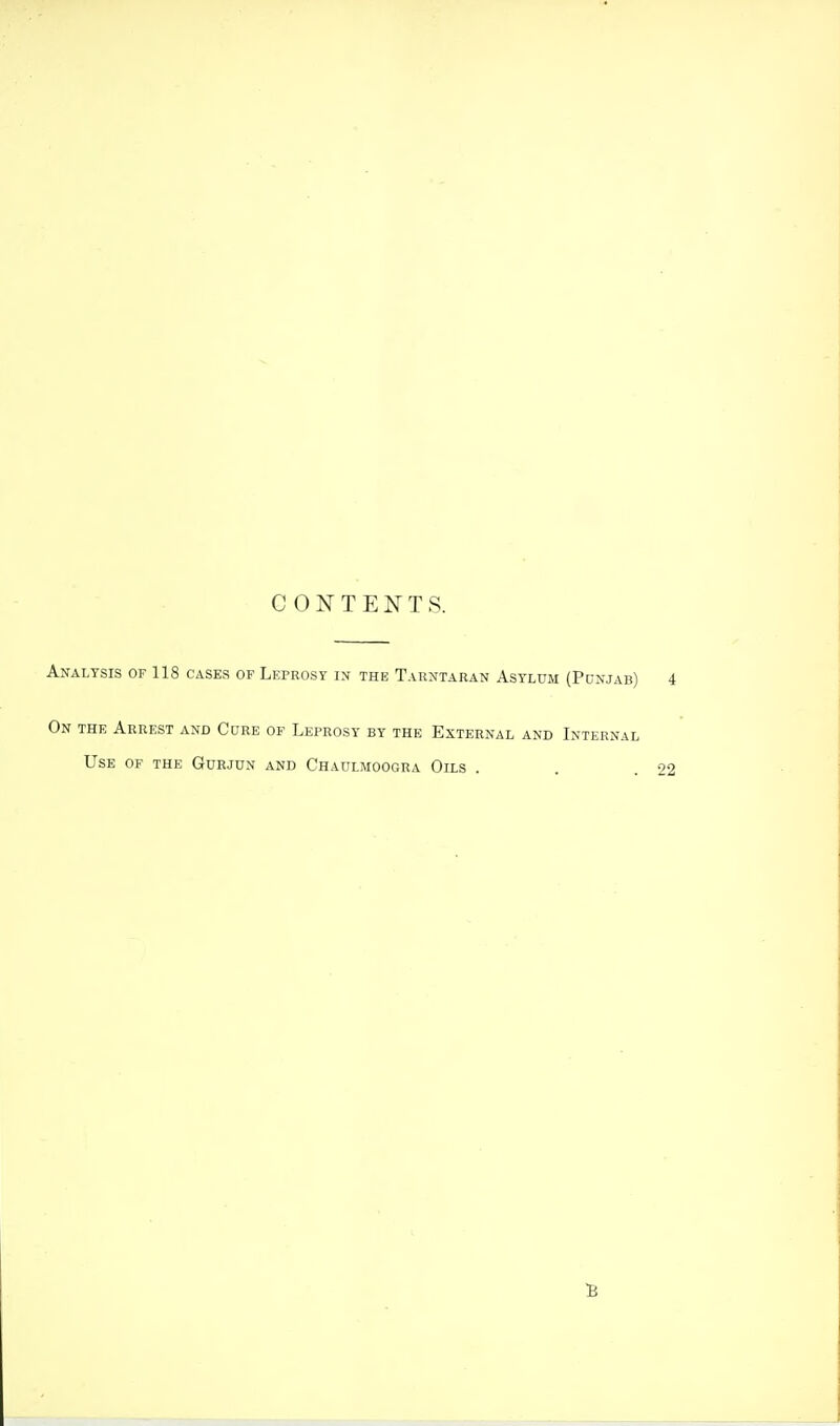 CONTENTS. Analysis of 118 cases of Leprosy in the Tauntaran Asylum (Pdnjab) 4 On the Arrest and Cure op Leprosy by the External and Internal Use of the Guejdn and Chaulmoogra Oils . . .22