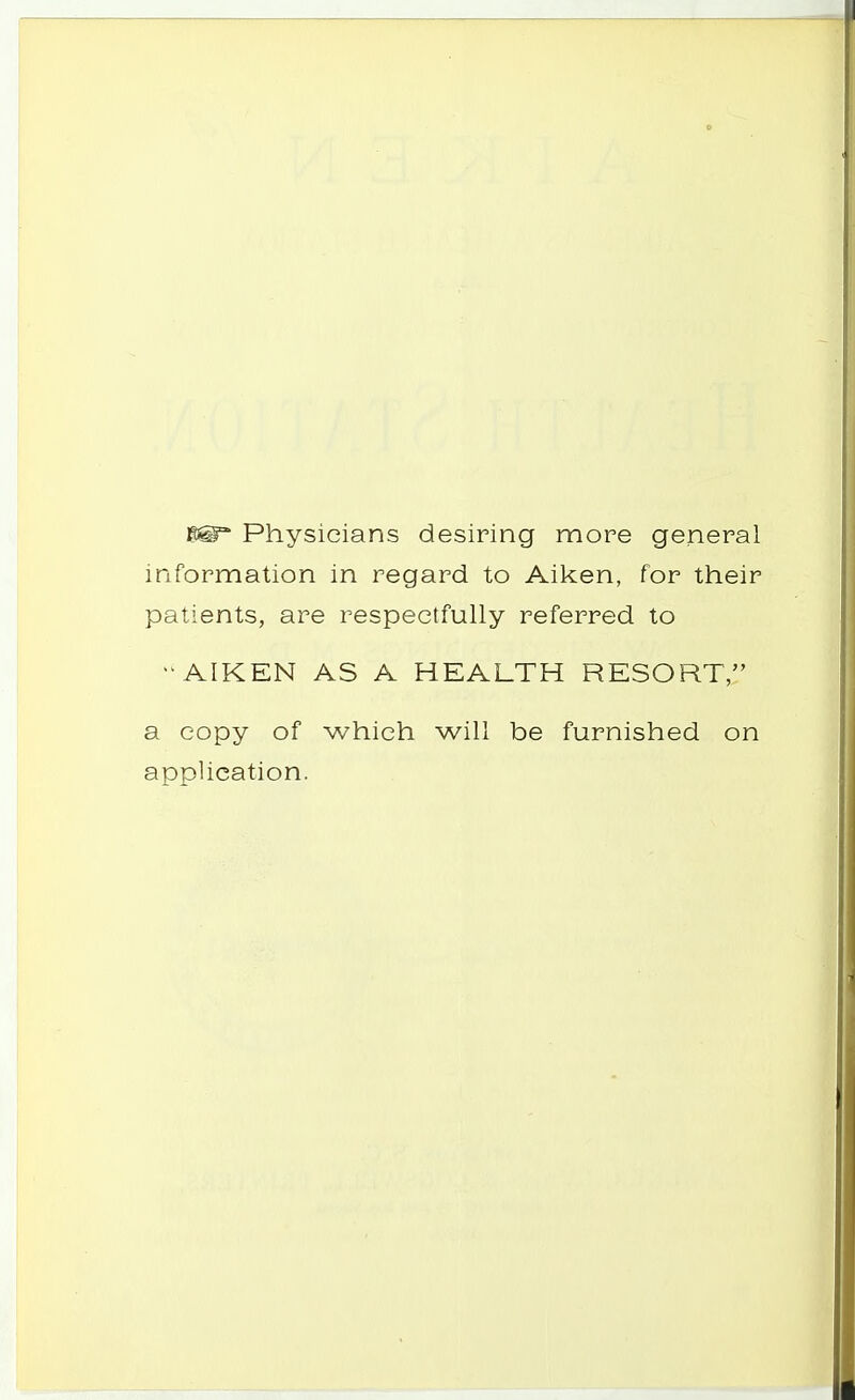 f&gr Physicians desiring more general information in regard to Aiken, for their patients, are respectfully referred to -AIKEN AS A HEALTH RESORT, a copy of which will be furnished on application.