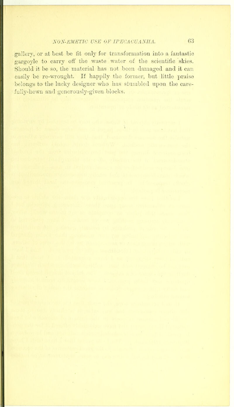 gallery, or at best be lit onl}' for transformation into a fantastic gargoyle to carry off the waste water of the scientific skies. Should it he so, the material has not been damaged and it can easily be re-wrought. If happily the former, but little praise b€:Iongs to the lucky designer who has stnuibled upon the care- iuliy-hewn and generoasly-giveu.blocks.