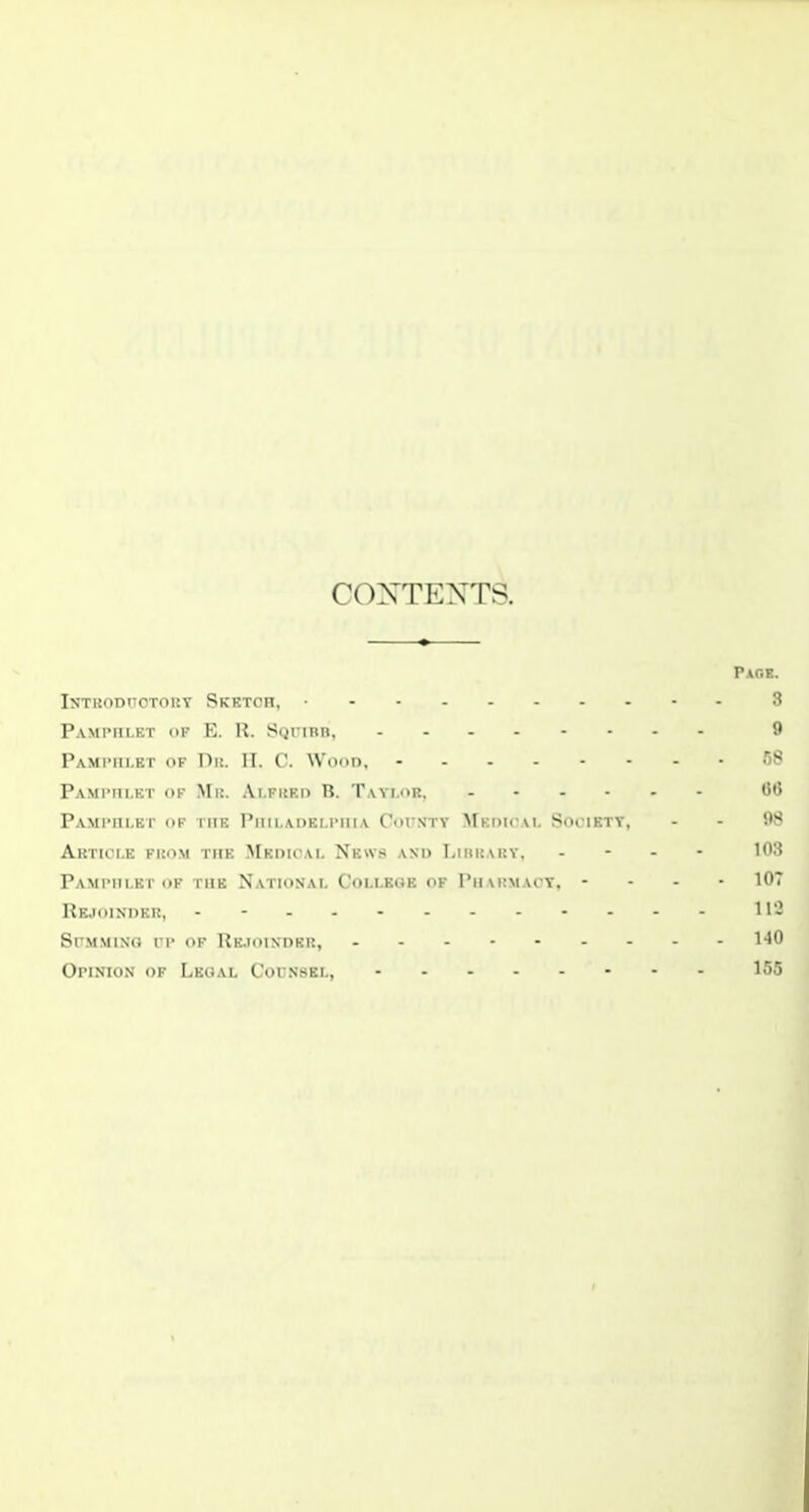 COXTENTS. Paob. Intkodcotory Skbtoh, B Pamphlet of E. R. SQrinn, 9 Pamimilkt of Dk. II. C. Wood. •'iS PAMriii.Kr OF Ml!. Ai.FUF.i) n. Twi.oR. CU5 Pami'iilkt of the Pim.AOELriiiA Cot.n'ty MKoitwi. Soi ikty, . - 98 Article from the Mkduwl News and T<ihrary, . - - - 103 Pamimuei- (»f the Xath)Nal College of PHMtMAi Y. - - - - 107 Re,I()INI)ER, - - II'- SnM.MiNG rr of Rk.ioindkr, I'JO Opinion of Legal Counsel, 155