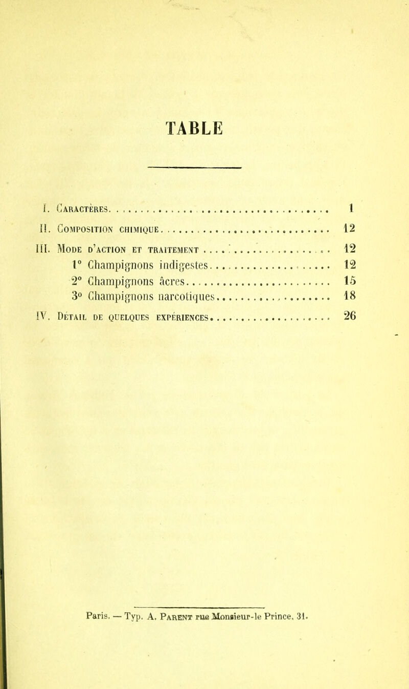TABLE [. Caractères 1 1!. Composition chimique 12 III. Mode d'action et traitement .... ' 12 1° Champignons indigestes 12 2° Champignons acres lô 3° Champignons narcotiques 18 IV. DÉTAIL DE QUELQUES EXPÉRIENCES . 26