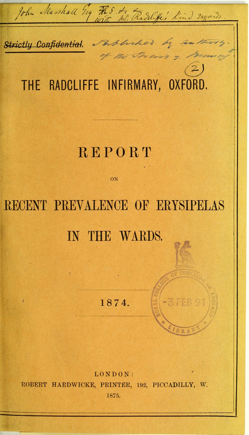 - & THE RADCLIFFE INFIRMARY, OXFORD. REPORT ON RECENT PREVALENCE OF ERYSIPELAS IN THE WARDS. LONDON: ROBERT HARDWICKE, PRINTER, 192, PICCADILLY, W. 1875.