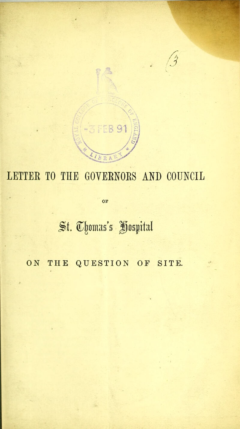 B 91 LETTEE TO THE GOVERNOES AND COUNCIL OP ON THE QUESTION OF SITE.