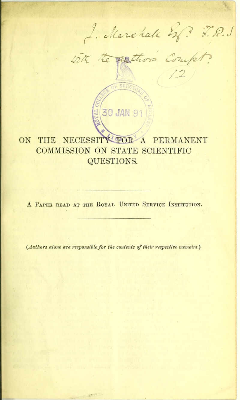 ON THE NECESSITY FOE A PERMANEJ COMMISSION ON STATE SCIENTIFIC QUESTIONS. A Paper read at the Royal United Service Institution. {Authors alone are responsible for the contents of their respective memoirs.)