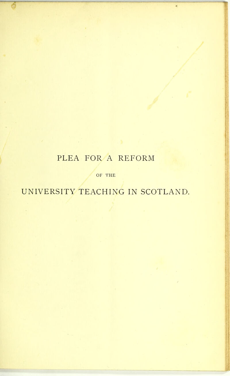 PLEA FOR A REFORM OF THE UNIVERSITY TEACHING IN SCOTLAND.