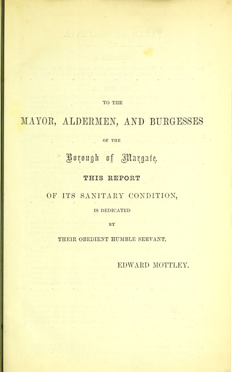 TO THE MAYOE, ALDEEMEI^, AND BXJEGESSES OF THE THIS REPORT OF ITS SANITARY CONDITION, IS DEDICATED BT THEIE OBEDIENT HUMBLE SERVANT, EDWAED I^IOTTLEY.