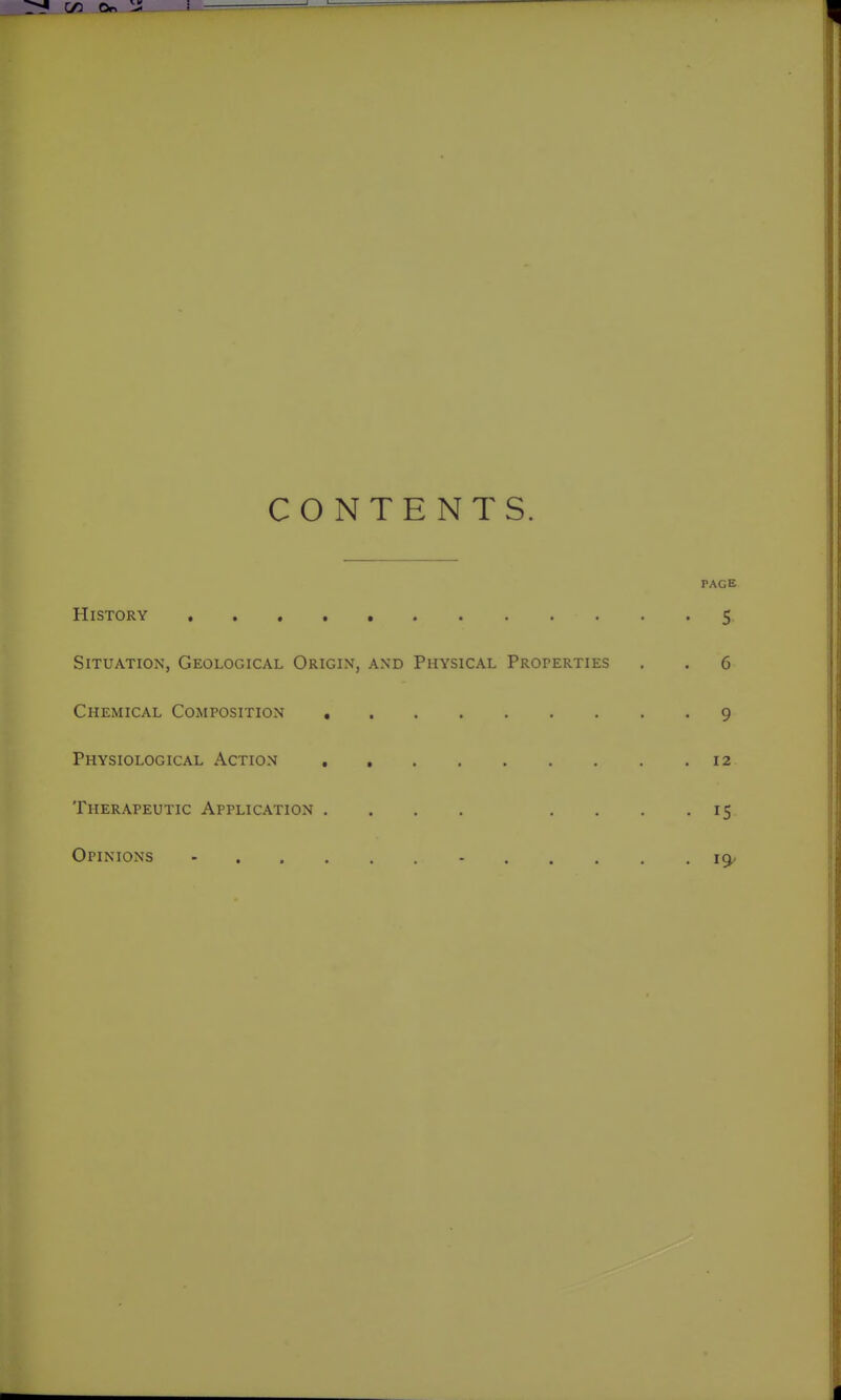 C/2 On  CONTENTS. PAGE History 5 Situation, Geological Origin, and Physical Properties . . 6 Chemical Composition 9 Physiological Action 12 Therapeutic Application .... .... 15 Opinions - -