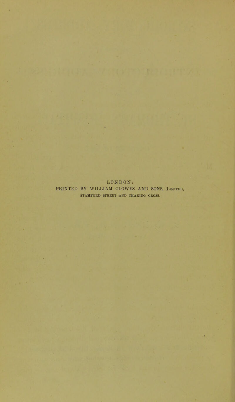 LONDON: PRINTED BY WILLIAM CLOWES AND SONS, Limited. STAUFOBD STBEET AND CHARINQ CBOSS.