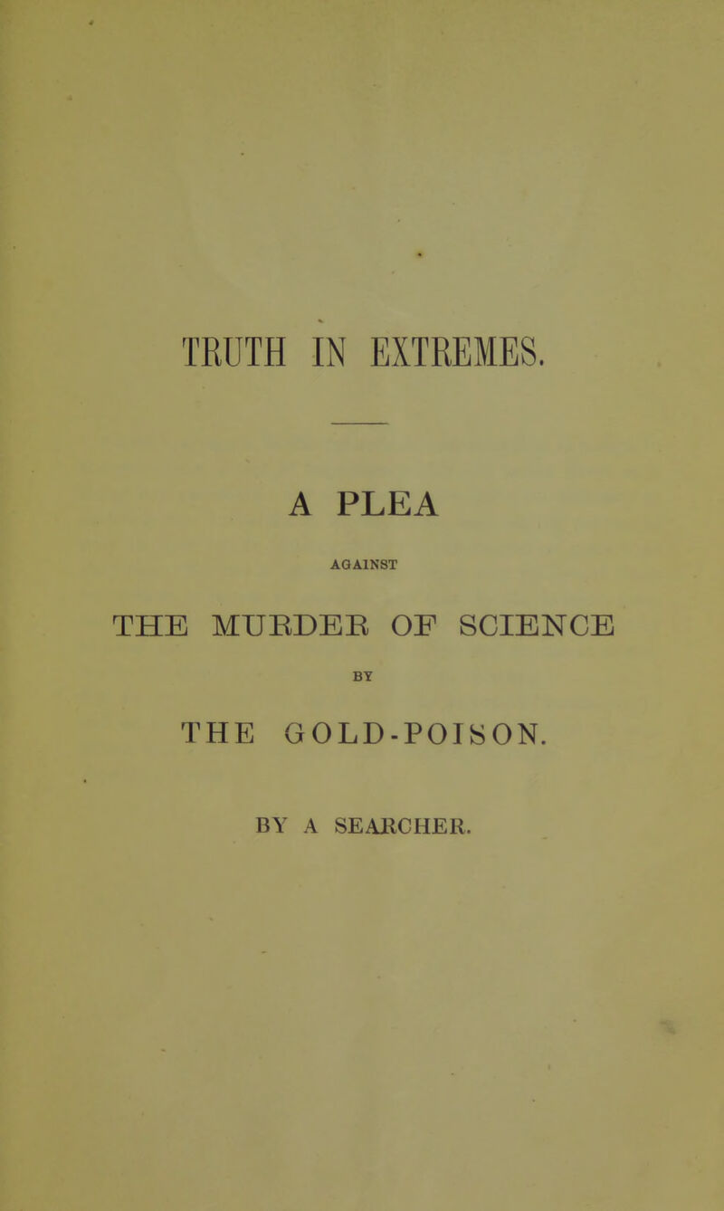 A PLEA AGAINST THE MUBDER OF SCIENCE BY THE GOLD-POISON. BY A SEARCHER.