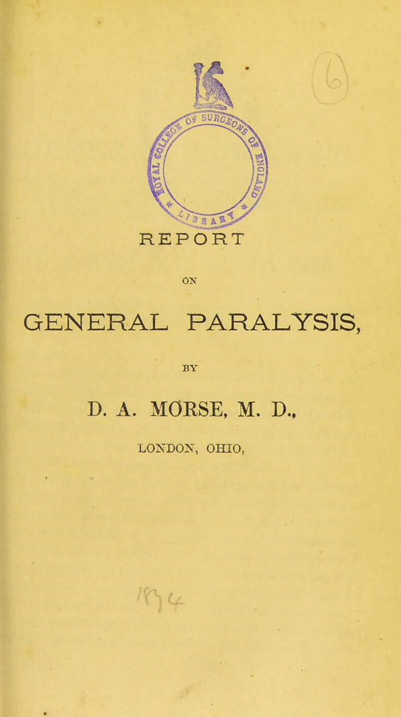 REPORT OK GENERAL PARALYSIS, BY D. A. MORSE, M. D.. LONDON, OHIO,